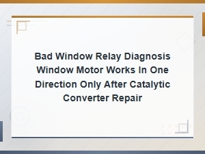 Window Relay Diagnosis Motor Works One Direction After Catalytic Converter Repair