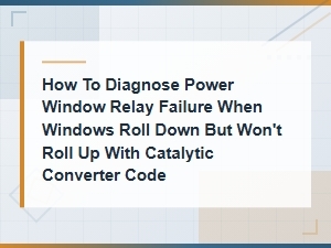 Diagnosing Power Window Relay Failure When Windows Won't Roll Up with Catalytic Converter Code