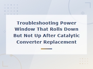 Troubleshooting Power Window That Rolls Down but Not Up After Catalytic Converter Replacement