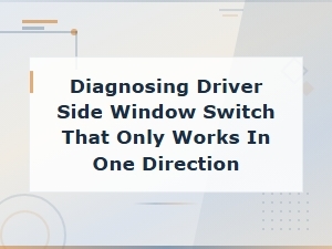Diagnosing Driver Side Window Switch That Only Works in One Direction