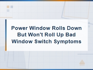 Power Window Rolls Down but Won't Roll Up: Bad Window Switch Symptoms