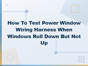 How to Test Power Window Wiring Harness When Windows Roll Down but Not Up